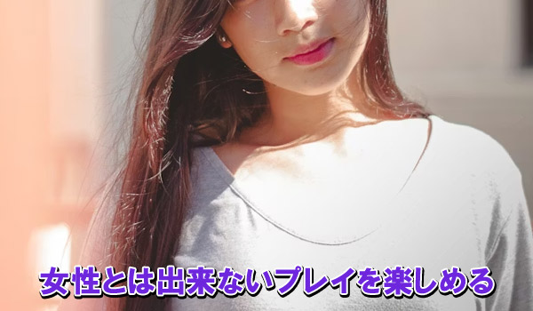 女性とは出来ないプレイを楽しめる